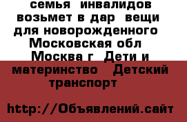 семья  инвалидов возьмет в дар  вещи  для новорожденного - Московская обл., Москва г. Дети и материнство » Детский транспорт   